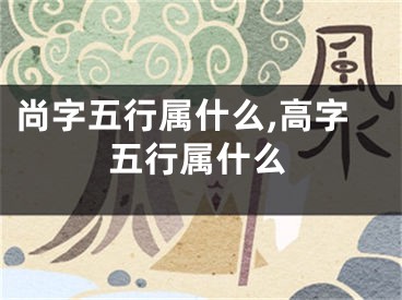 尚字五行属什么,高字五行属什么