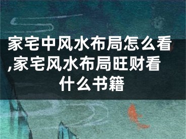 家宅中风水布局怎么看,家宅风水布局旺财看什么书籍