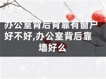办公室背后背靠有窗户好不好,办公室背后靠墙好么