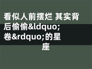 看似人前摆烂 其实背后偷偷&ldquo;卷&rdquo;的星座