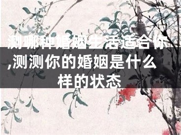 测哪种婚姻生活适合你,测测你的婚姻是什么样的状态