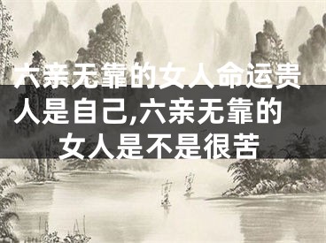 六亲无靠的女人命运贵人是自己,六亲无靠的女人是不是很苦