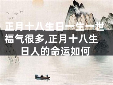 正月十八生日一生一世福气很多,正月十八生日人的命运如何