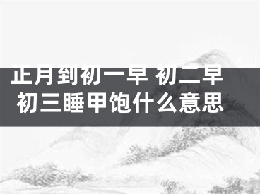 正月到初一早 初二早 初三睡甲饱什么意思