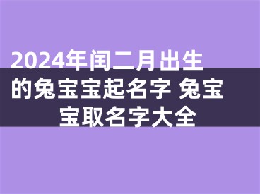 2024年闰二月出生的兔宝宝起名字 兔宝宝取名字大全