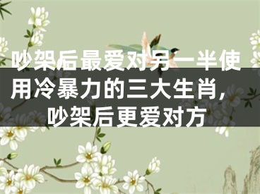 吵架后最爱对另一半使用冷暴力的三大生肖,吵架后更爱对方