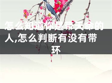 怎么知道你是带天命的人,怎么判断有没有带环