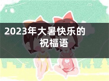 2023年大暑快乐的祝福语