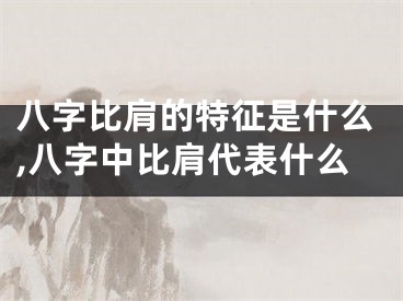 八字比肩的特征是什么,八字中比肩代表什么