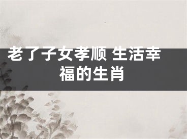 老了子女孝顺 生活幸福的生肖