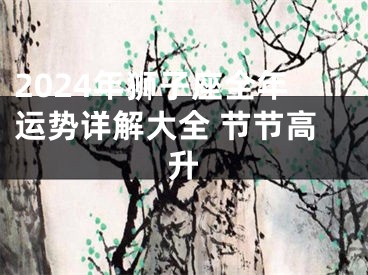 2024年狮子座全年运势详解大全 节节高升