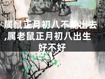 属鼠正月初八不能出去,属老鼠正月初八出生好不好