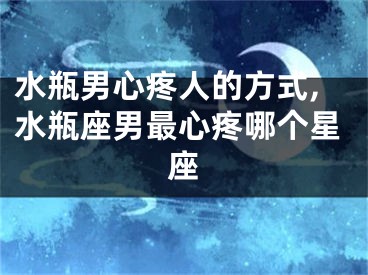 水瓶男心疼人的方式,水瓶座男最心疼哪个星座