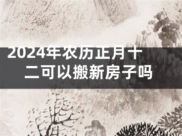 2024年农历正月十二可以搬新房子吗