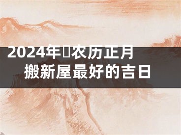 2024年​农历正月搬新屋最好的吉日