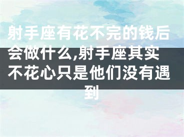 射手座有花不完的钱后会做什么,射手座其实不花心只是他们没有遇到