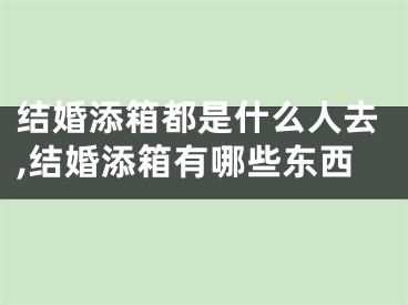 结婚添箱都是什么人去,结婚添箱有哪些东西