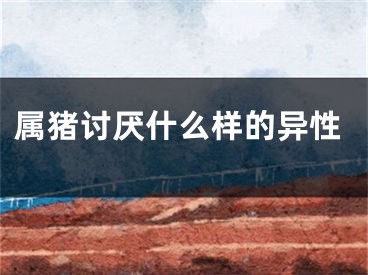 属猪讨厌什么样的异性