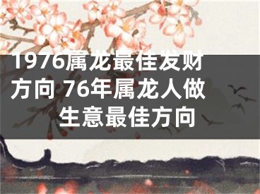 1976属龙最佳发财方向 76年属龙人做生意最佳方向