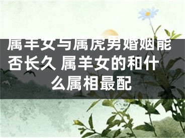 属羊女与属虎男婚姻能否长久 属羊女的和什么属相最配