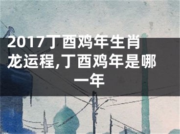 2017丁酉鸡年生肖龙运程,丁酉鸡年是哪一年