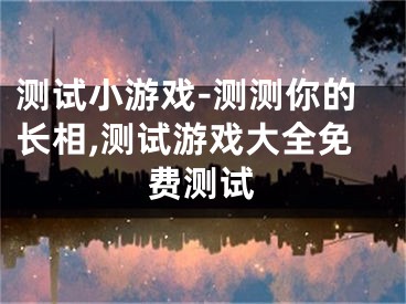 测试小游戏-测测你的长相,测试游戏大全免费测试