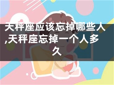 天秤座应该忘掉哪些人,天秤座忘掉一个人多久