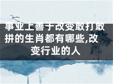 事业上善于改变敢打敢拼的生肖都有哪些,改变行业的人