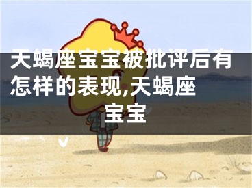 天蝎座宝宝被批评后有怎样的表现,天蝎座 宝宝