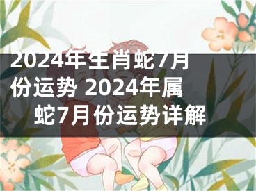 2024年生肖蛇7月份运势 2024年属蛇7月份运势详解