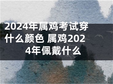2024年属鸡考试穿什么颜色 属鸡2024年佩戴什么