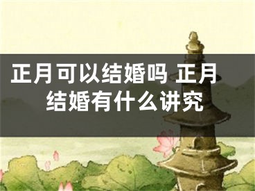 正月可以结婚吗 正月结婚有什么讲究