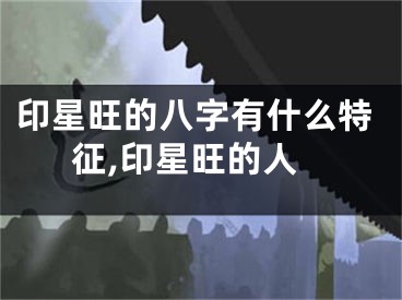 印星旺的八字有什么特征,印星旺的人
