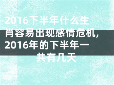 2016下半年什么生肖容易出现感情危机,2016年的下半年一共有几天