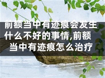 前额当中有迹痕会发生什么不好的事情,前额当中有迹痕怎么治疗