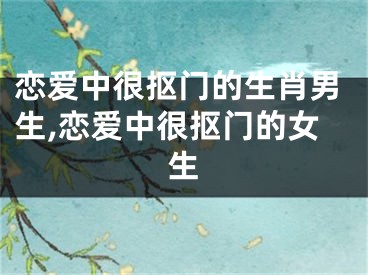 恋爱中很抠门的生肖男生,恋爱中很抠门的女生