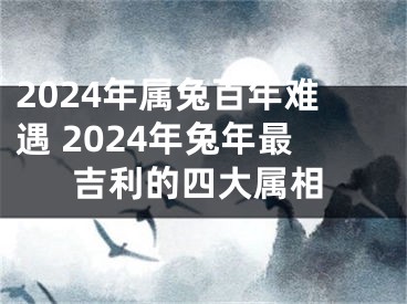 2024年属兔百年难遇 2024年兔年最吉利的四大属相