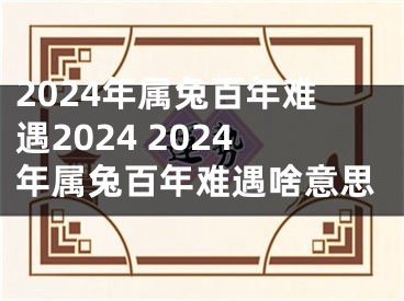 2024年属兔百年难遇2024 2024年属兔百年难遇啥意思