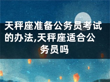 天秤座准备公务员考试的办法,天秤座适合公务员吗