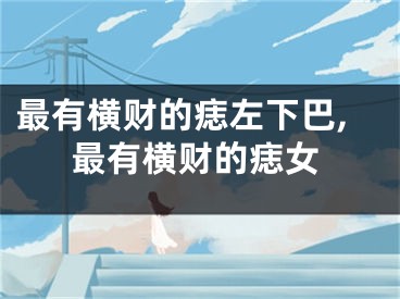 最有横财的痣左下巴,最有横财的痣女
