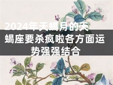 2024年天蝎月的天蝎座要杀疯啦各方面运势强强结合