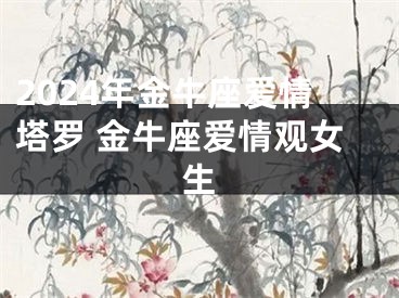 2024年金牛座爱情塔罗 金牛座爱情观女生