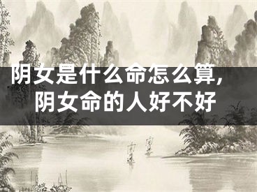 阴女是什么命怎么算,阴女命的人好不好
