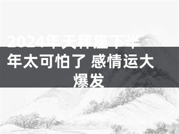 2024年天秤座下半年太可怕了 感情运大爆发