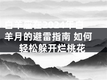 白羊座在2024年白羊月的避雷指南 如何轻松躲开烂桃花