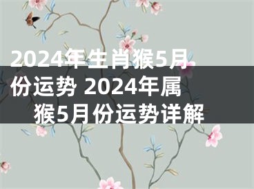 2024年生肖猴5月份运势 2024年属猴5月份运势详解