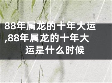 88年属龙的十年大运,88年属龙的十年大运是什么时候