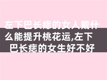 左下巴长痣的女人戴什么能提升桃花运,左下巴长痣的女生好不好