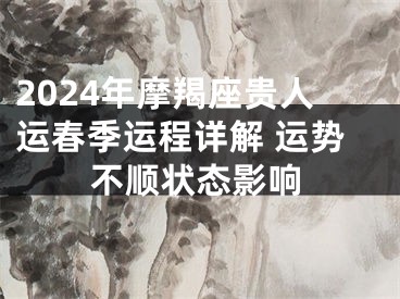 2024年摩羯座贵人运春季运程详解 运势不顺状态影响