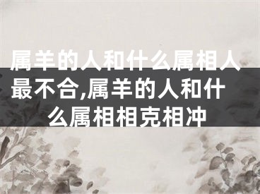 属羊的人和什么属相人最不合,属羊的人和什么属相相克相冲